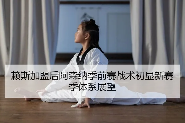 赖斯加盟后阿森纳季前赛战术初显新赛季体系展望